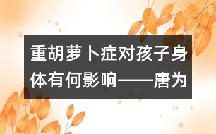 重胡蘿卜癥對(duì)孩子身體有何影響――唐為勇回答