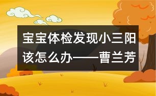 寶寶體檢發(fā)現(xiàn)小三陽該怎么辦――曹蘭芳回答