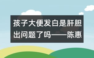 孩子大便發(fā)白是肝膽出問題了嗎――陳惠金回答