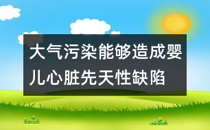 大氣污染能夠造成嬰兒心臟先天性缺陷