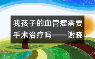 我孩子的血管瘤需要手術(shù)治療嗎――謝曉恬回答