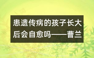 患遺傳病的孩子長(zhǎng)大后會(huì)自愈嗎――曹蘭芳回答