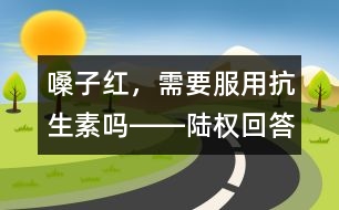 嗓子紅，需要服用抗生素嗎――陸權(quán)回答