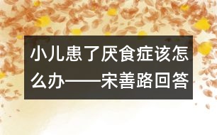 小兒患了厭食癥該怎么辦――宋善路回答