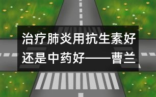 治療肺炎用抗生素好還是中藥好――曹蘭芳回答