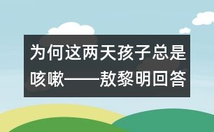 為何這兩天孩子總是咳嗽――敖黎明回答