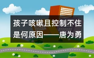 孩子咳嗽且控制不住是何原因――唐為勇回答