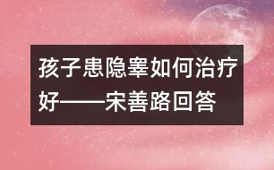 孩子患隱睪如何治療好――宋善路回答