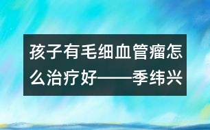 孩子有毛細(xì)血管瘤怎么治療好――季緯興回答