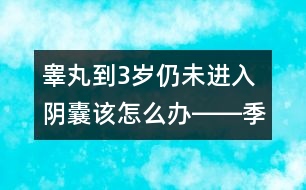 睪丸到3歲仍未進(jìn)入陰囊該怎么辦――季緯興回答