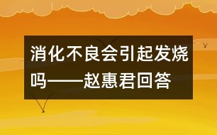 消化不良會(huì)引起發(fā)燒嗎――趙惠君回答