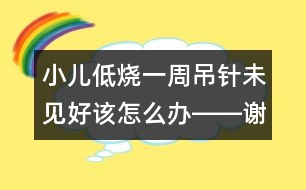 小兒低燒一周吊針未見好該怎么辦――謝曉恬回答