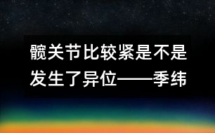 髖關(guān)節(jié)比較緊是不是發(fā)生了異位――季緯興回答