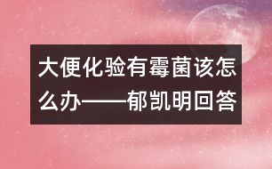 大便化驗(yàn)有霉菌該怎么辦――郁凱明回答