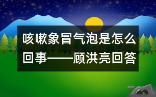 咳嗽象冒氣泡是怎么回事――顧洪亮回答