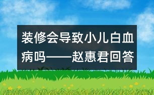 裝修會導致小兒白血病嗎――趙惠君回答