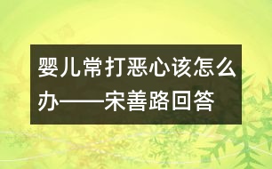 嬰兒常打惡心該怎么辦――宋善路回答