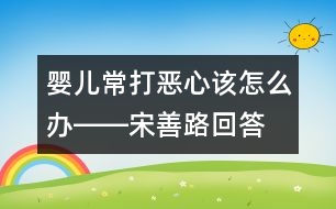 嬰兒常打惡心該怎么辦――宋善路回答