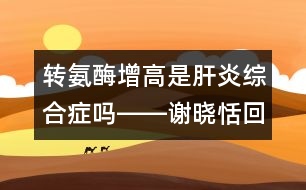 轉(zhuǎn)氨酶增高是肝炎綜合癥嗎――謝曉恬回答