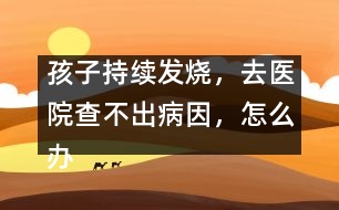 孩子持續(xù)發(fā)燒，去醫(yī)院查不出病因，怎么辦