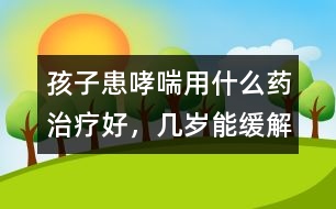 孩子患哮喘用什么藥治療好，幾歲能緩解