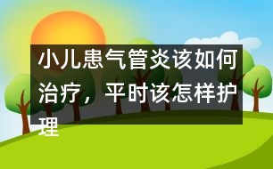 小兒患?xì)夤苎自撊绾沃委?，平時該怎樣護理