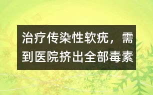 治療傳染性軟疣，需到醫(yī)院擠出全部毒素