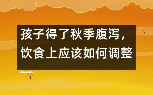 孩子得了秋季腹瀉，飲食上應該如何調整――宋善路回答