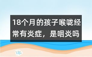 18個月的孩子喉嚨經(jīng)常有炎癥，是咽炎嗎