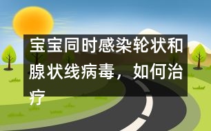 寶寶同時(shí)感染輪狀和腺狀線病毒，如何治療