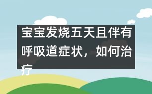 寶寶發(fā)燒五天且伴有呼吸道癥狀，如何治療