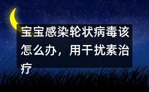 寶寶感染輪狀病毒該怎么辦，用干擾素治療好嗎――洪昭