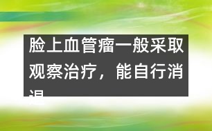 臉上血管瘤一般采取觀察治療，能自行消退