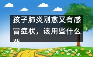 孩子肺炎剛愈又有感冒癥狀，該用些什么藥