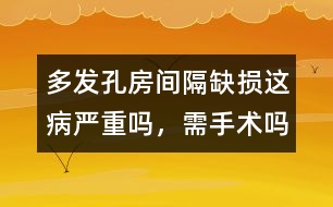 多發(fā)孔房間隔缺損這病嚴(yán)重嗎，需手術(shù)嗎