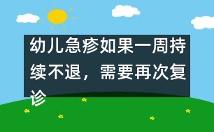 幼兒急疹如果一周持續(xù)不退，需要再次復(fù)診