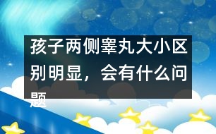 孩子兩側睪丸大小區(qū)別明顯，會有什么問題