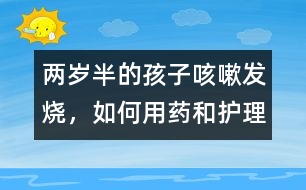 兩歲半的孩子咳嗽、發(fā)燒，如何用藥和護(hù)理