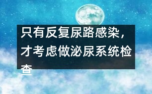 只有反復(fù)尿路感染，才考慮做泌尿系統(tǒng)檢查