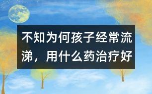 不知為何孩子經(jīng)常流涕，用什么藥治療好