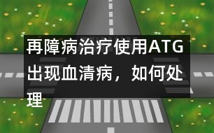 再障病治療使用ATG 出現(xiàn)血清病，如何處理