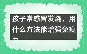 孩子常感冒發(fā)燒，用什么方法能增強(qiáng)免疫力