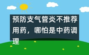 預(yù)防支氣管炎不推薦用藥，哪怕是中藥調(diào)理