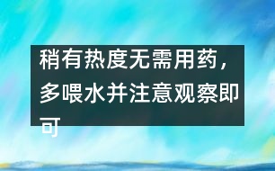 稍有熱度無(wú)需用藥，多喂水并注意觀察即可