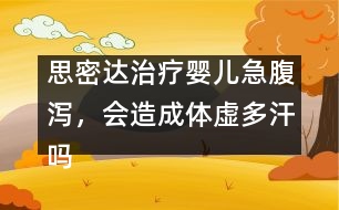 思密達(dá)治療嬰兒急腹瀉，會(huì)造成體虛多汗嗎