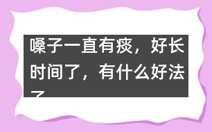 嗓子一直有痰，好長時間了，有什么好法子