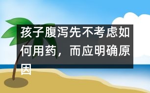 孩子腹瀉先不考慮如何用藥，而應(yīng)明確原因