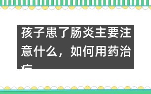 孩子患了腸炎主要注意什么，如何用藥治療