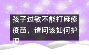 孩子過(guò)敏不能打麻疹疫苗，請(qǐng)問(wèn)該如何護(hù)理