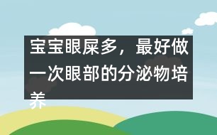 寶寶眼屎多，最好做一次眼部的分泌物培養(yǎng)